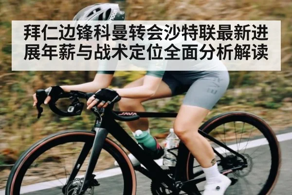 拜仁边锋科曼转会沙特联最新进展年薪与战术定位全面分析解读