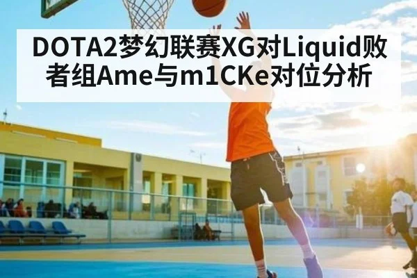 DOTA2梦幻联赛XG对Liquid败者组Ame与m1CKe对位分析