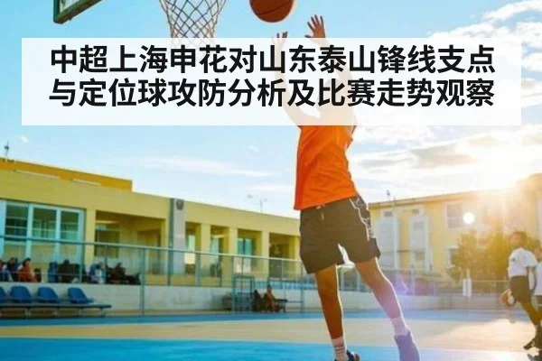 中超上海申花对山东泰山锋线支点与定位球攻防分析及比赛走势观察